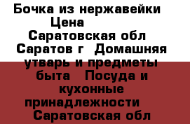 Бочка из нержавейки › Цена ­ 1 500 - Саратовская обл., Саратов г. Домашняя утварь и предметы быта » Посуда и кухонные принадлежности   . Саратовская обл.